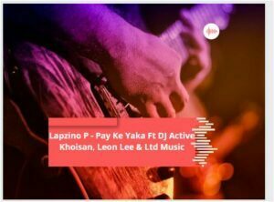 Lapzino P  Ft DJ Active Khoisan, Leon Lee & Ltd Music – Pay Ke Yaka (Song)