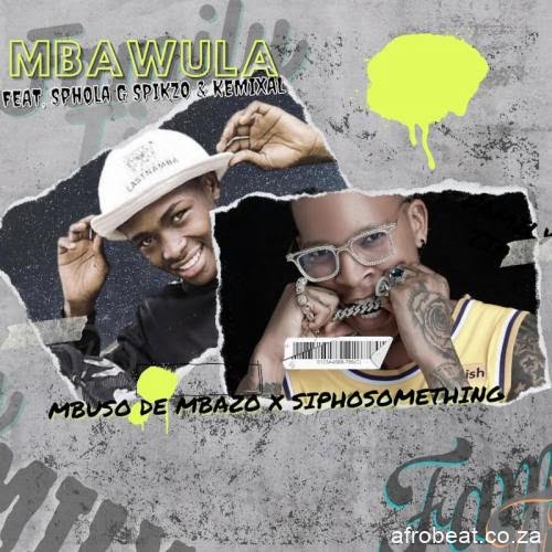 Mbuso de Mbazo & Siphosomething – Mbawula ft. Kemixal & Sphola G